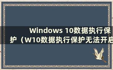 Windows 10数据执行保护（W10数据执行保护无法开启）